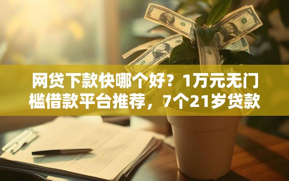 网贷下款快哪个好？1万元无门槛借款平台推荐，7个21岁贷款平台盘点