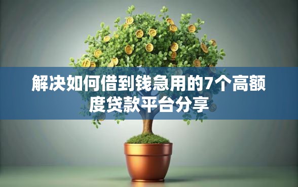 解决如何借到钱急用的7个高额度贷款平台分享