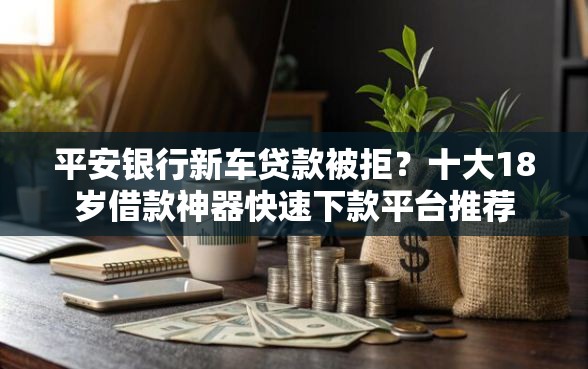 平安银行新车贷款被拒？十大18岁借款神器快速下款平台推荐