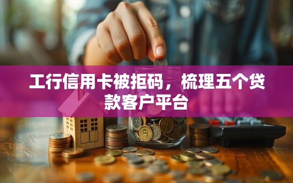 工行信用卡被拒码，梳理五个贷款客户平台