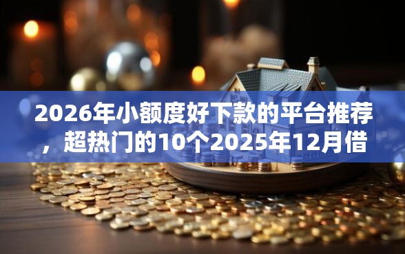 2026年小额度好下款的平台推荐，超热门的10个2025年12月借钱口子推荐