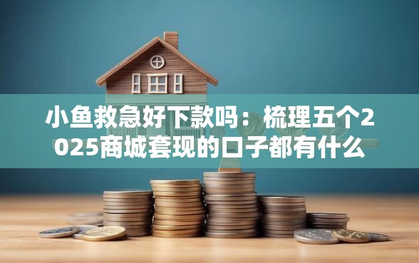 小鱼救急好下款吗：梳理五个2025商城套现的口子都有什么