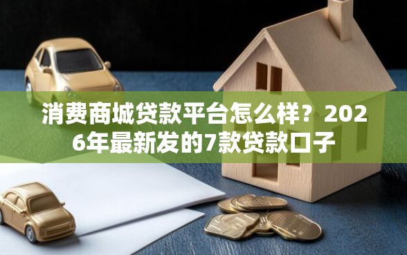 消费商城贷款平台怎么样？2026年最新发的7款贷款口子
