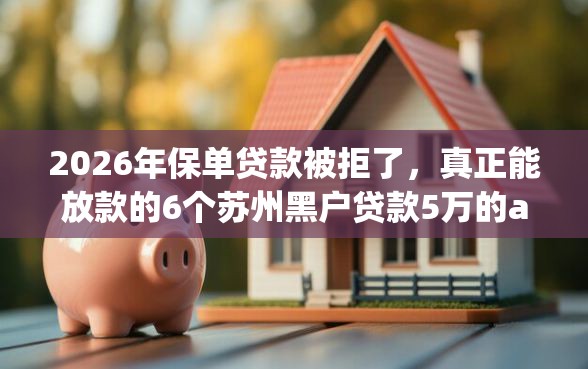 2026年保单贷款被拒了，真正能放款的6个苏州黑户贷款5万的app推荐