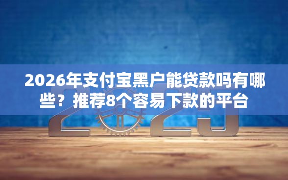 2026年支付宝黑户能贷款吗有哪些？推荐8个容易下款的平台
