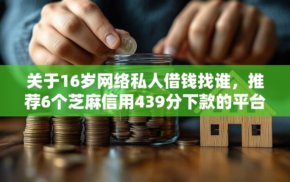 关于16岁网络私人借钱找谁，推荐6个芝麻信用439分下款的平台给你