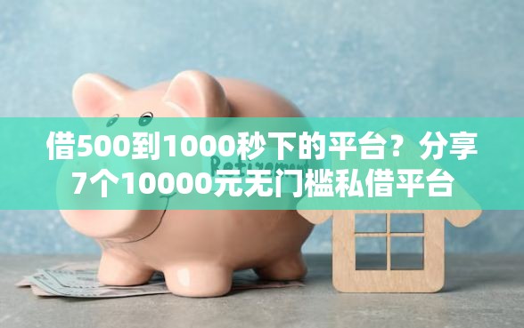 借500到1000秒下的平台？分享7个10000元无门槛私借平台