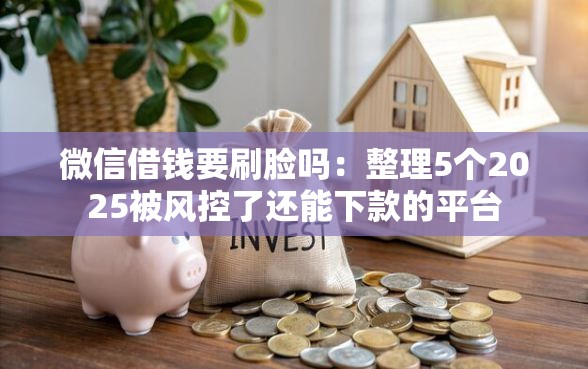 微信借钱要刷脸吗：整理5个2025被风控了还能下款的平台