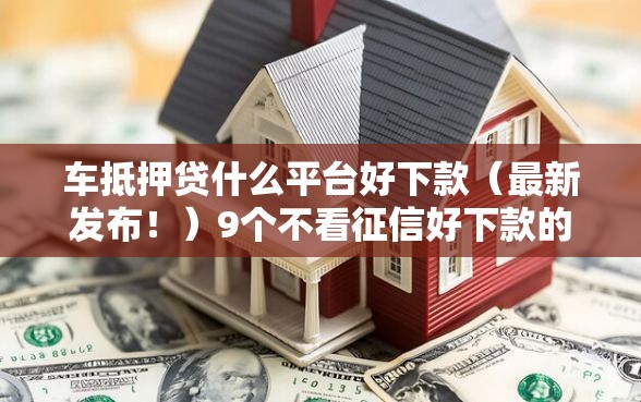 车抵押贷什么平台好下款（最新发布！）9个不看征信好下款的借钱软件