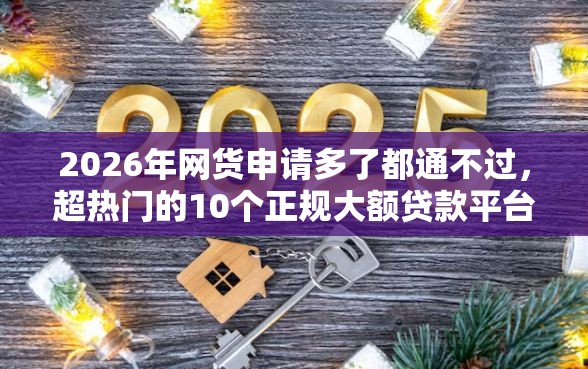 2026年网货申请多了都通不过，超热门的10个正规大额贷款平台推荐