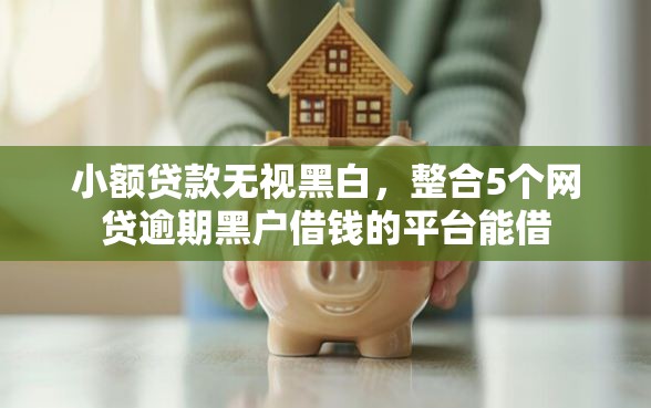 小额贷款无视黑白，整合5个网贷逾期黑户借钱的平台能借