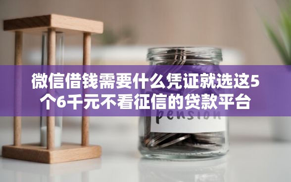 微信借钱需要什么凭证就选这5个6千元不看征信的贷款平台 微信借钱需要什么凭证就选这5个6千元不看征信的贷款平台