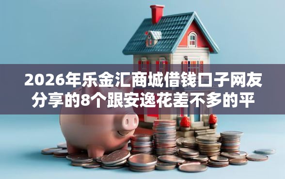 2026年乐金汇商城借钱口子网友分享的8个跟安逸花差不多的平台我觉得不错！