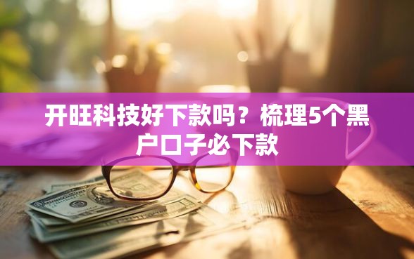 开旺科技好下款吗？梳理5个黑户口子必下款