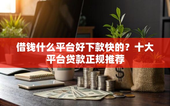 借钱什么平台好下款快的？十大平台贷款正规推荐