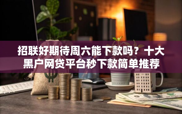 招联好期待周六能下款吗？十大黑户网贷平台秒下款简单推荐