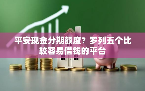 平安现金分期额度？罗列五个比较容易借钱的平台