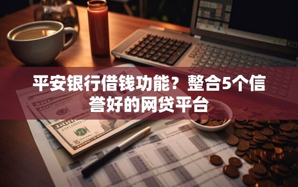 平安银行借钱功能？整合5个信誉好的网贷平台