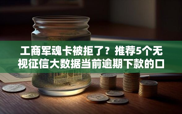 工商军魂卡被拒了？推荐5个无视征信大数据当前逾期下款的口子