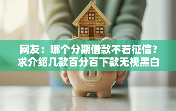 网友:哪个分期借款不看征信?求介绍几款百分百下款无视黑白户网贷 网友:哪个分期借款不看征信?求介绍几款百分百下款无视黑白户网贷