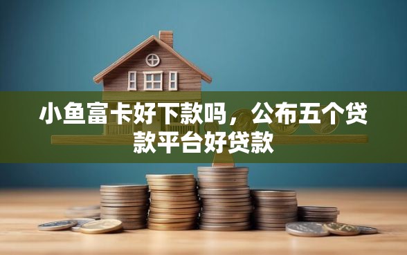 小鱼富卡好下款吗，公布五个贷款平台好贷款