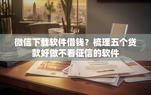 微信下载软件借钱？梳理五个贷款好做不看征信的软件