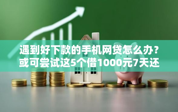 遇到好下款的手机网贷怎么办？或可尝试这5个借1000元7天还的口子