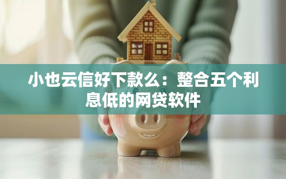 小也云信好下款么：整合五个利息低的网贷软件