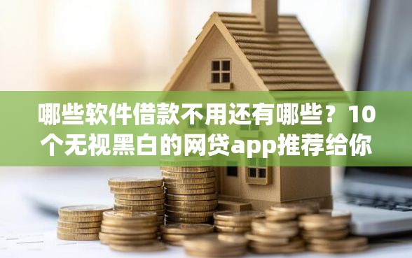 哪些软件借款不用还有哪些？10个无视黑白的网贷app推荐给你
