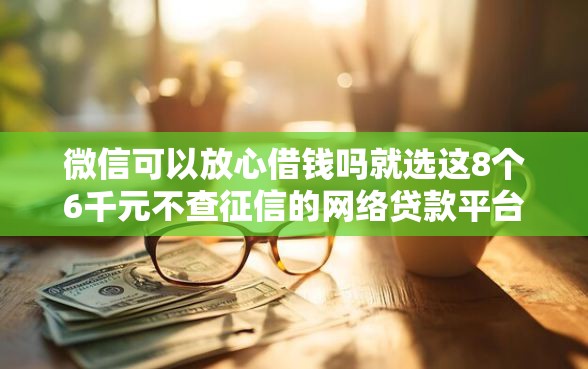 微信可以放心借钱吗就选这8个6千元不查征信的网络贷款平台