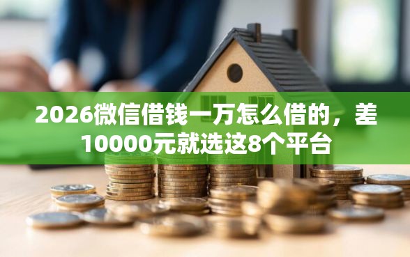 2026微信借钱一万怎么借的，差10000元就选这8个平台