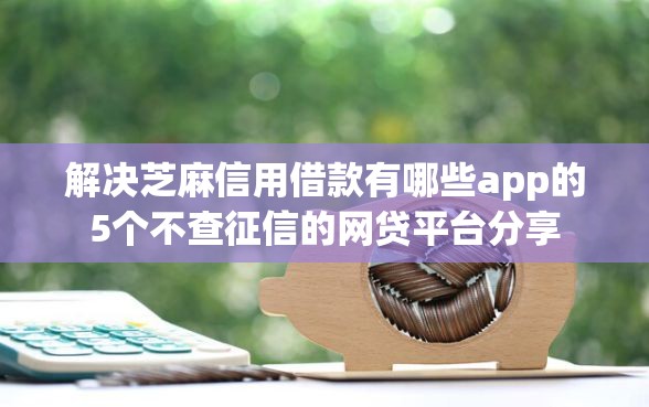 解决芝麻信用借款有哪些app的5个不查征信的网贷平台分享