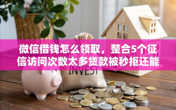 微信借钱怎么领取，整合5个征信访问次数太多贷款被秒拒还能在平台借款