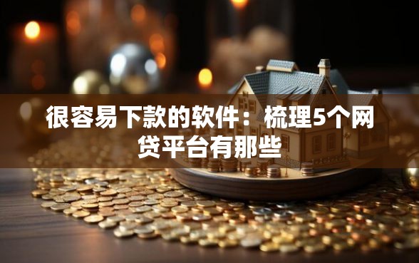 很容易下款的软件：梳理5个网贷平台有那些