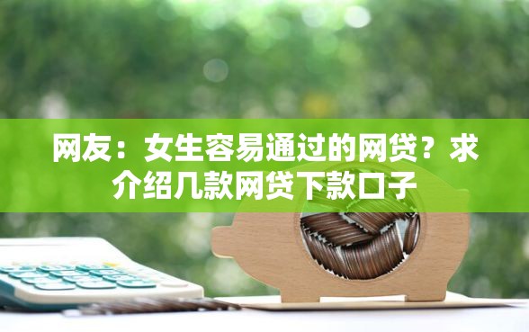 网友：女生容易通过的网贷？求介绍几款网贷下款口子