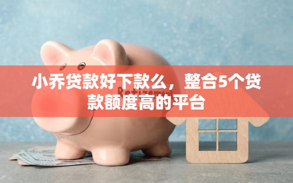 小乔贷款好下款么，整合5个贷款额度高的平台