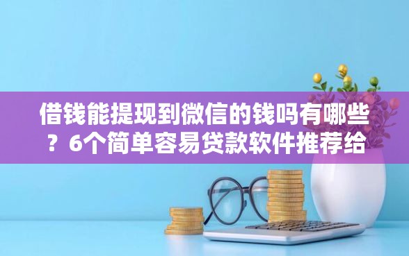 借钱能提现到微信的钱吗有哪些？6个简单容易贷款软件推荐给你