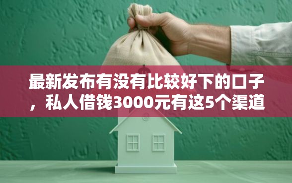 最新发布有没有比较好下的口子，私人借钱3000元有这5个渠道