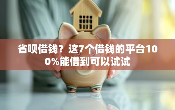 省呗借钱？这7个借钱的平台100%能借到可以试试