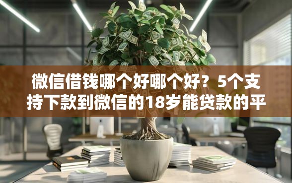 微信借钱哪个好哪个好？5个支持下款到微信的18岁能贷款的平台