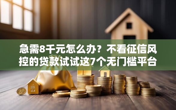 急需8千元怎么办？不看征信风控的贷款试试这7个无门槛平台