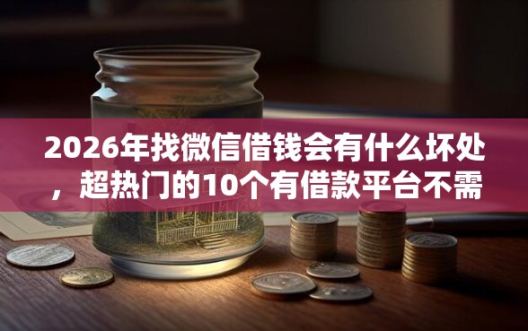 2026年找微信借钱会有什么坏处，超热门的10个有借款平台不需要征信就能借钱的推荐