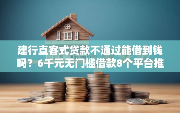 建行直客式贷款不通过能借到钱吗?6千元无门槛借款8个平台推荐 建行直客式贷款不通过能借到钱吗?6千元无门槛借款8个平台推荐