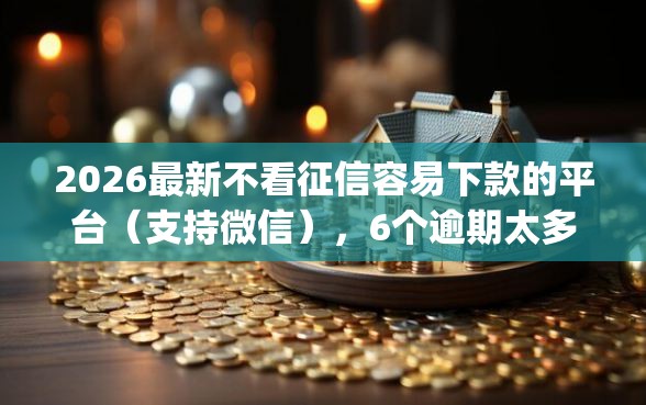 2026最新不看征信容易下款的平台（支持微信），6个逾期太多仍可下款的app无私分享