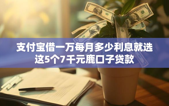 支付宝借一万每月多少利息就选这5个7千元鹿口子贷款