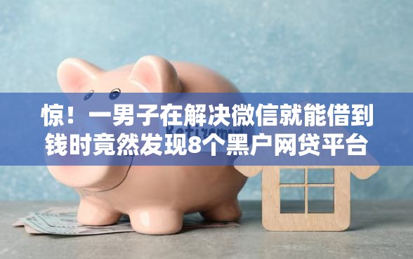 惊！一男子在解决微信就能借到钱时竟然发现8个黑户网贷平台能借到钱啊急用，事后分享了出来