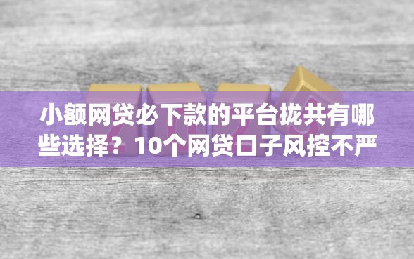 小额网贷必下款的平台拢共有哪些选择？10个网贷口子风控不严的app详解