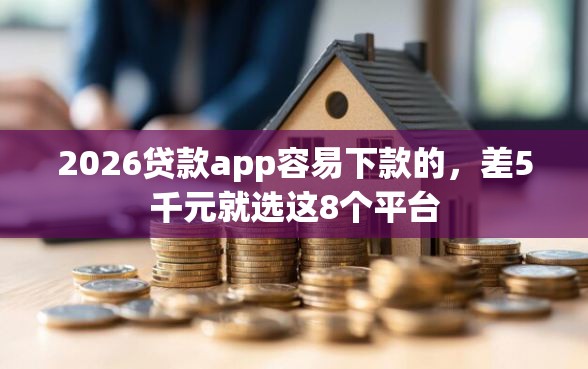 2026贷款app容易下款的，差5千元就选这8个平台