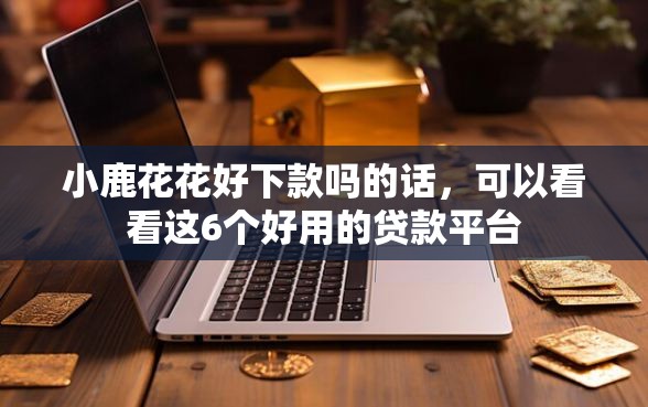 小鹿花花好下款吗的话，可以看看这6个好用的贷款平台