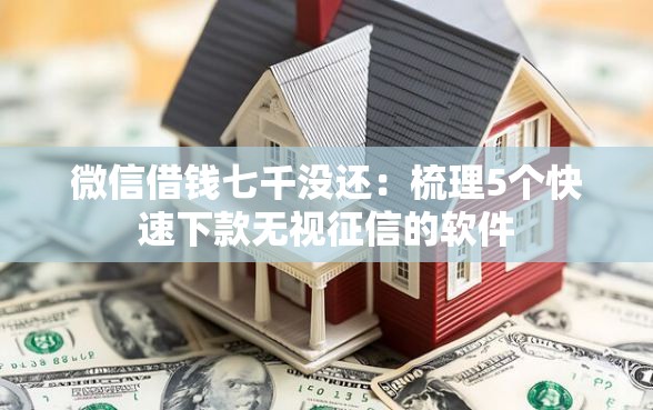 微信借钱七千没还：梳理5个快速下款无视征信的软件